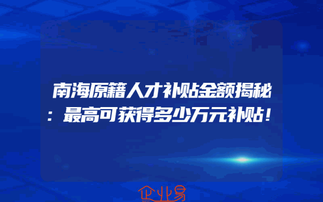 南海原籍人才补贴金额揭秘：最高可获得多少万元补贴！