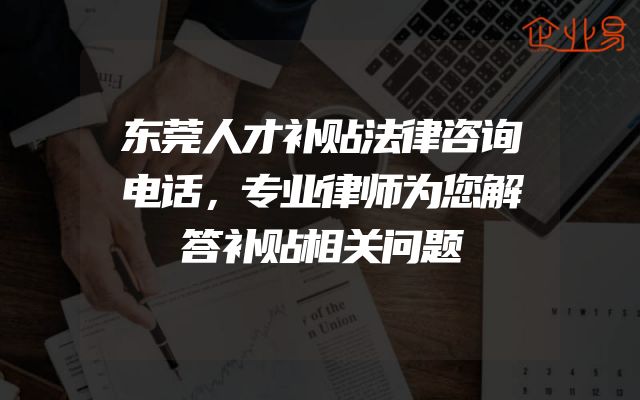 东莞人才补贴法律咨询电话，专业律师为您解答补贴相关问题