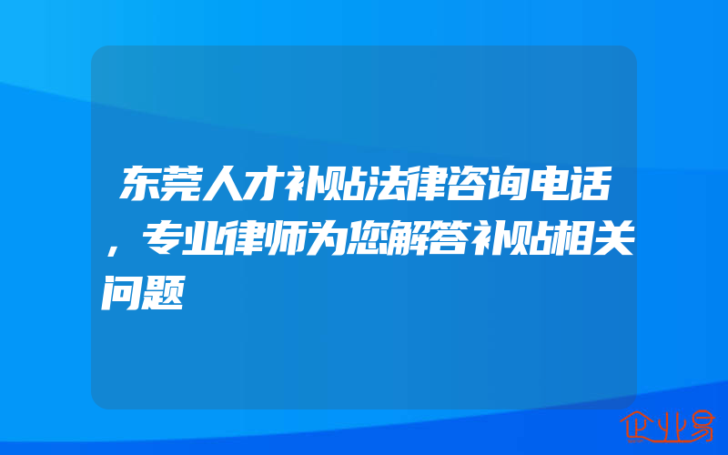 东莞人才补贴法律咨询电话，专业律师为您解答补贴相关问题