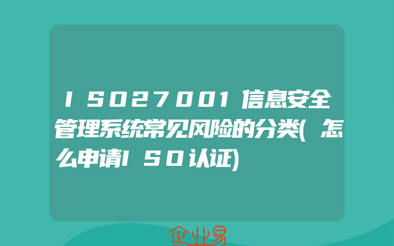 ISO27001信息安全管理系统常见风险的分类(怎么申请ISO认证)