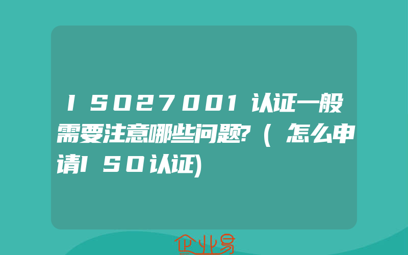 ISO27001认证一般需要注意哪些问题?(怎么申请ISO认证)