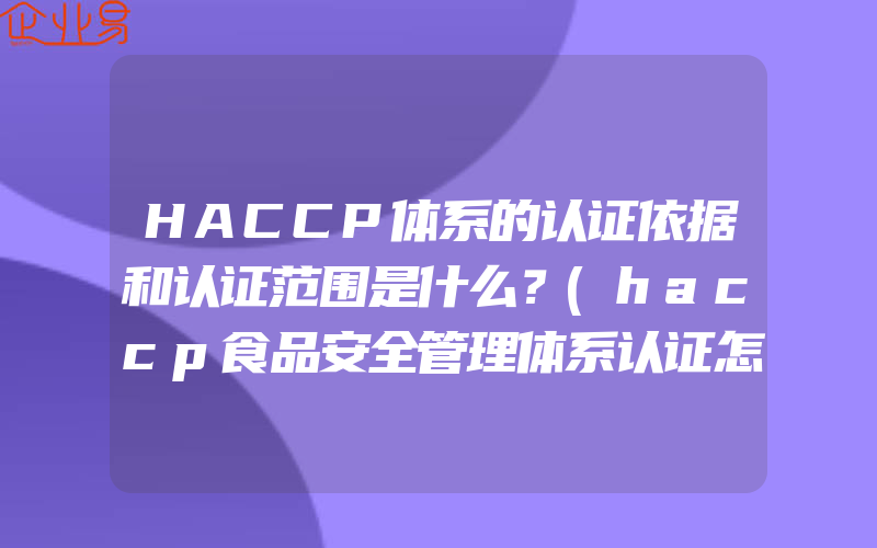 HACCP体系的认证依据和认证范围是什么？(haccp食品安全管理体系认证怎么申请)