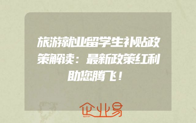 旅游就业留学生补贴政策解读：最新政策红利助您腾飞！