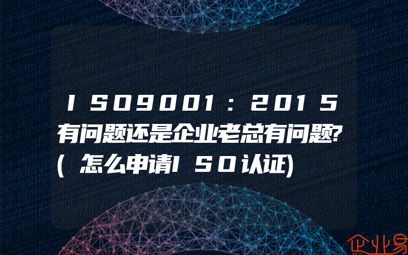 ISO9001:2015有问题还是企业老总有问题?(怎么申请ISO认证)