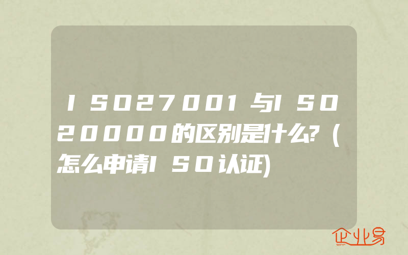 ISO27001与ISO20000的区别是什么?(怎么申请ISO认证)