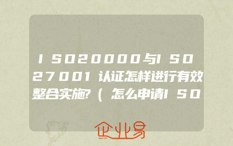 ISO20000与ISO27001认证怎样进行有效整合实施?(怎么申请ISO认证)