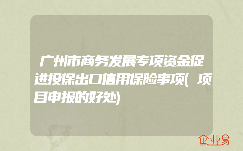 广州市商务发展专项资金促进投保出口信用保险事项(项目申报的好处)