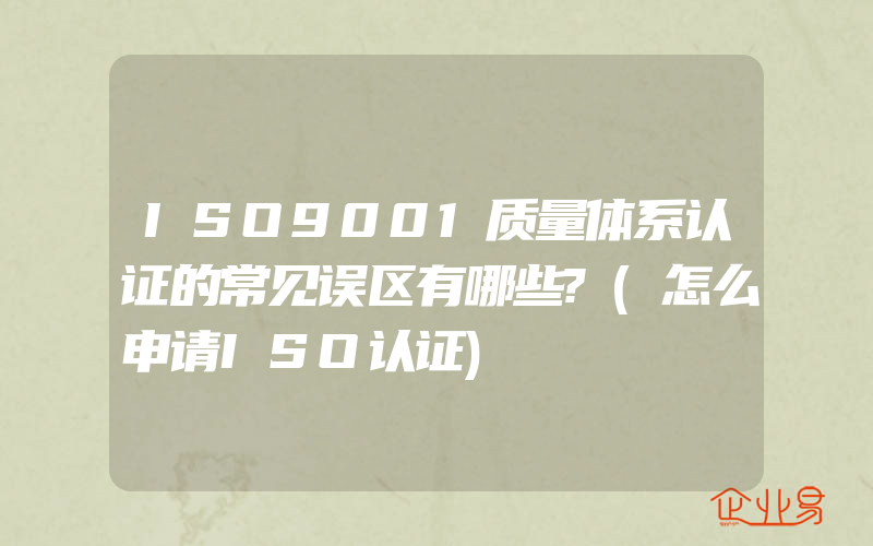 ISO9001质量体系认证的常见误区有哪些?(怎么申请ISO认证)