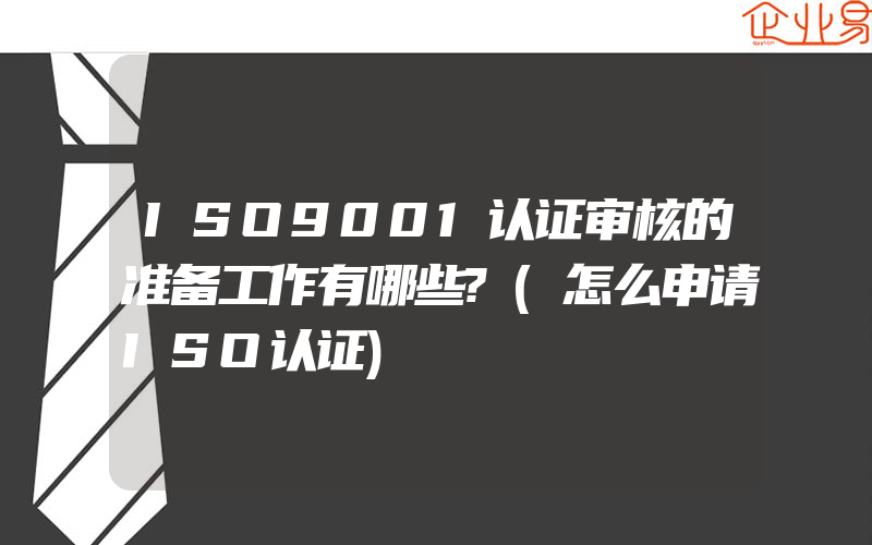 ISO9001认证审核的准备工作有哪些?(怎么申请ISO认证)