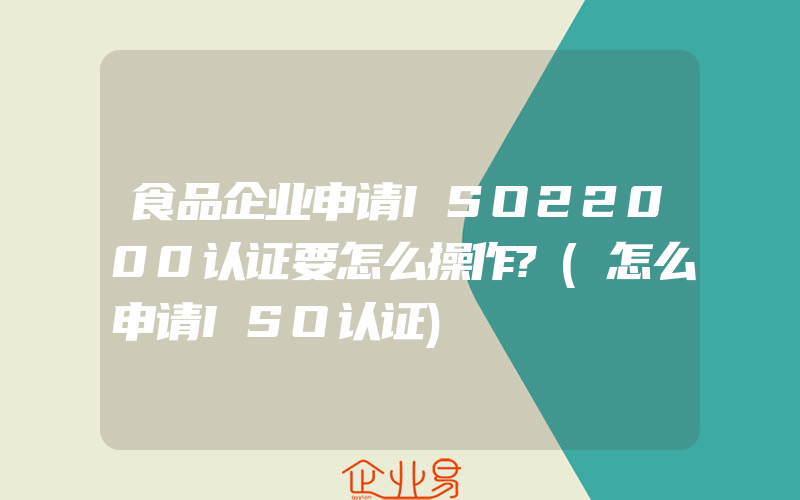 食品企业申请ISO22000认证要怎么操作?(怎么申请ISO认证)