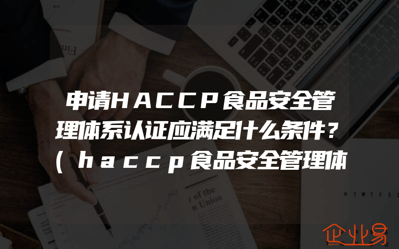 申请HACCP食品安全管理体系认证应满足什么条件？(haccp食品安全管理体系认证怎么申请)