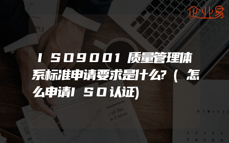 ISO9001质量管理体系标准申请要求是什么?(怎么申请ISO认证)