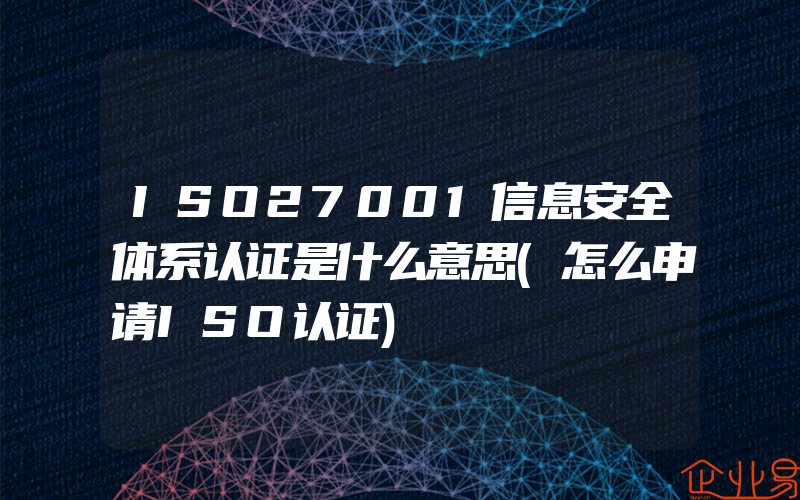 ISO27001信息安全体系认证是什么意思(怎么申请ISO认证)