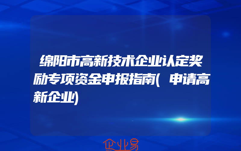 绵阳市高新技术企业认定奖励专项资金申报指南(申请高新企业)