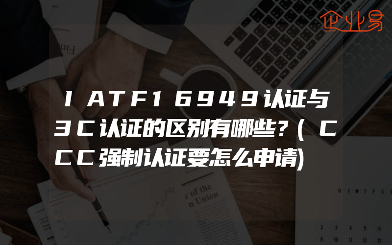 IATF16949认证与3C认证的区别有哪些？(CCC强制认证要怎么申请)