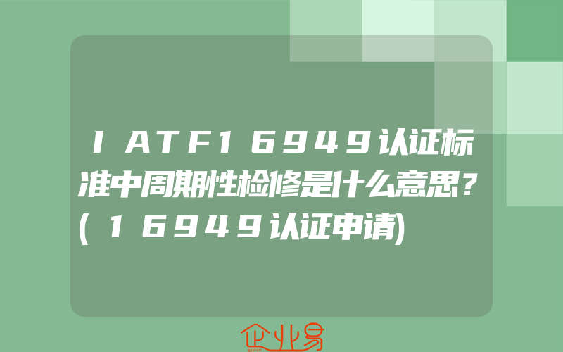 IATF16949认证标准中周期性检修是什么意思？(16949认证申请)