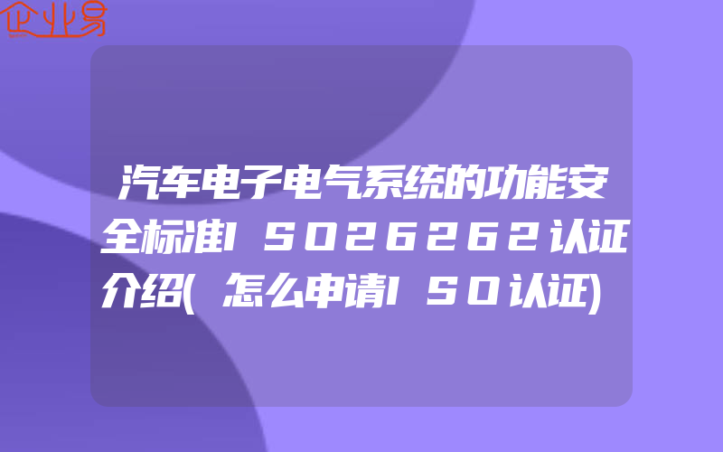 汽车电子电气系统的功能安全标准ISO26262认证介绍(怎么申请ISO认证)