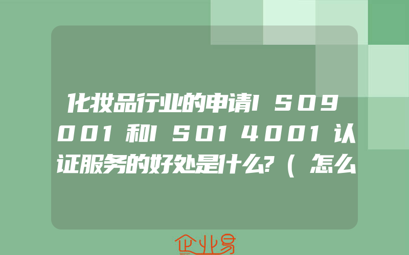 化妆品行业的申请ISO9001和ISO14001认证服务的好处是什么?(怎么申请ISO认证)