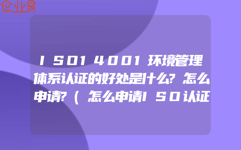 ISO14001环境管理体系认证的好处是什么?怎么申请?(怎么申请ISO认证)