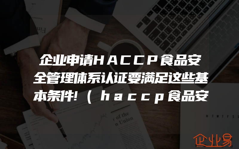 企业申请HACCP食品安全管理体系认证要满足这些基本条件!(haccp食品安全管理体系认证怎么申请)