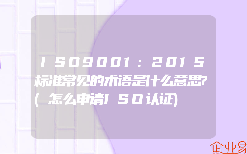 ISO9001:2015标准常见的术语是什么意思?(怎么申请ISO认证)