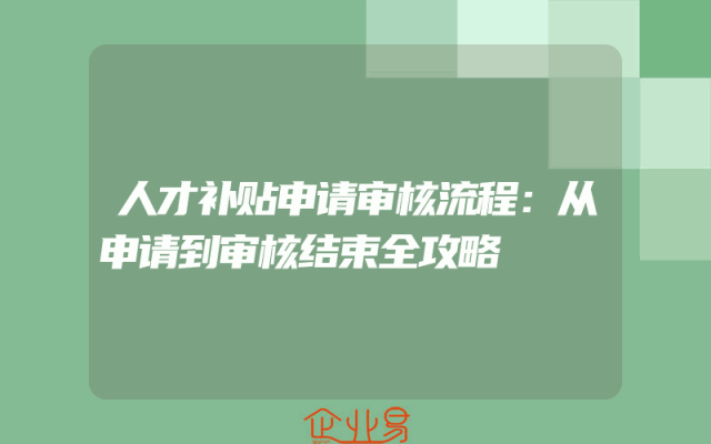 人才补贴申请审核流程：从申请到审核结束全攻略