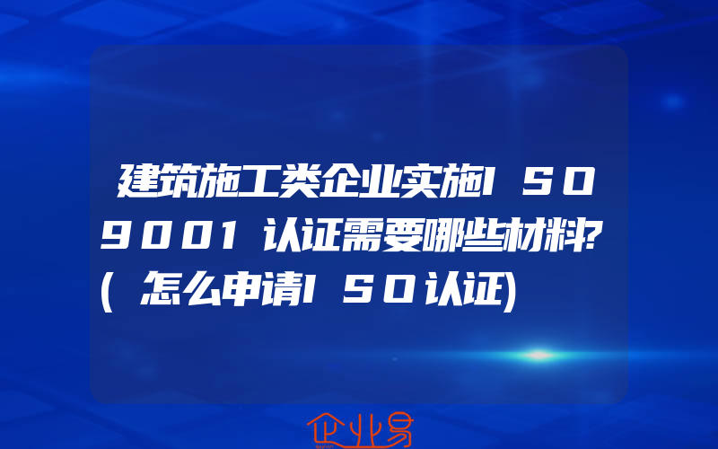 建筑施工类企业实施ISO9001认证需要哪些材料?(怎么申请ISO认证)