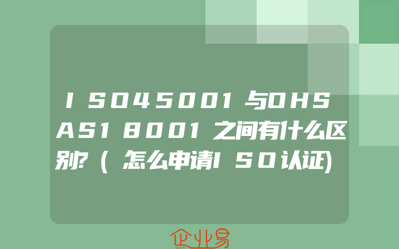 ISO45001与OHSAS18001之间有什么区别?(怎么申请ISO认证)