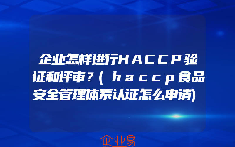 企业怎样进行HACCP验证和评审？(haccp食品安全管理体系认证怎么申请)