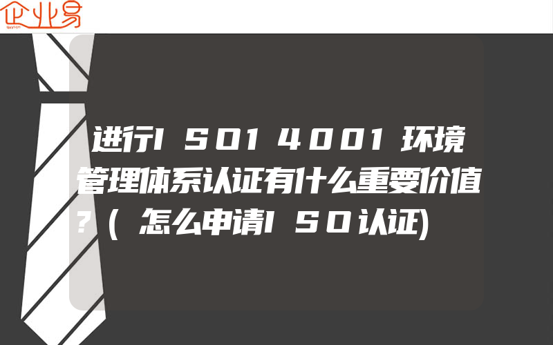 进行ISO14001环境管理体系认证有什么重要价值?(怎么申请ISO认证)