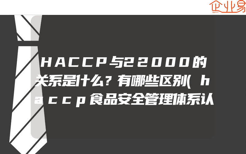 HACCP与22000的关系是什么？有哪些区别(haccp食品安全管理体系认证怎么申请)