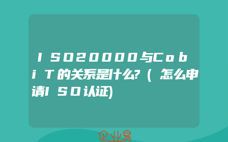 ISO20000与CobiT的关系是什么?(怎么申请ISO认证)