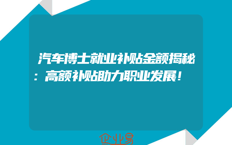 汽车博士就业补贴金额揭秘：高额补贴助力职业发展！