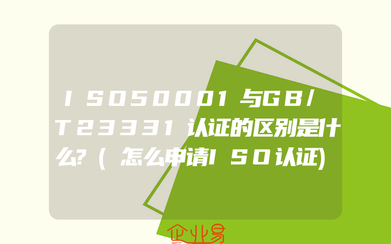 ISO50001与GB/T23331认证的区别是什么?(怎么申请ISO认证)