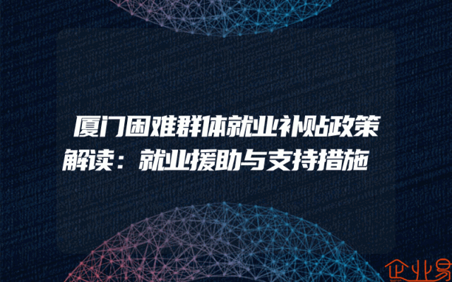 厦门困难群体就业补贴政策解读：就业援助与支持措施
