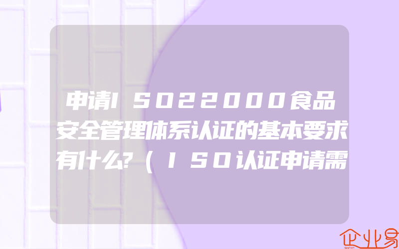 申请ISO22000食品安全管理体系认证的基本要求有什么?(ISO认证申请需要注意什么)