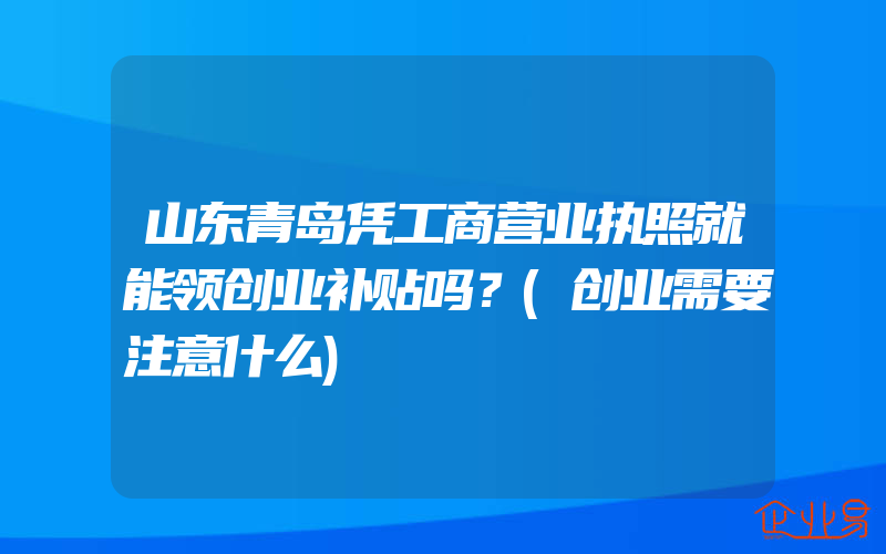 山东青岛凭工商营业执照就能领创业补贴吗？(创业需要注意什么)