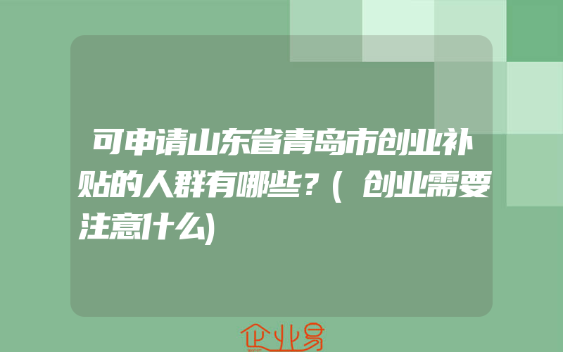 可申请山东省青岛市创业补贴的人群有哪些？(创业需要注意什么)