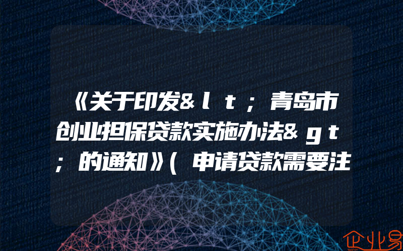 《关于印发<青岛市创业担保贷款实施办法>的通知》(申请贷款需要注意什么)