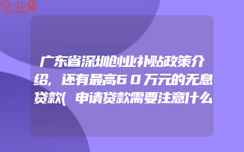 广东省深圳创业补贴政策介绍,还有最高60万元的无息贷款(申请贷款需要注意什么)