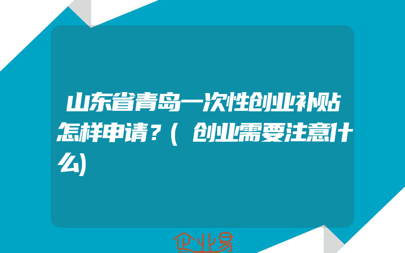 山东省青岛一次性创业补贴怎样申请？(创业需要注意什么)