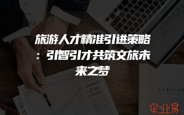 旅游人才精准引进策略：引智引才共筑文旅未来之梦