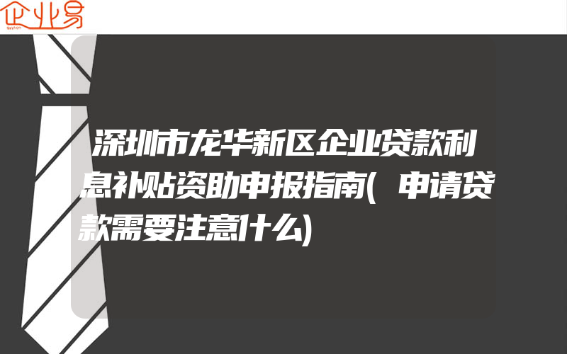 深圳市龙华新区企业贷款利息补贴资助申报指南(申请贷款需要注意什么)