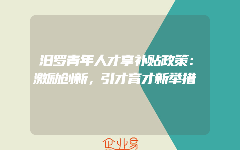 汨罗青年人才享补贴政策：激励创新，引才育才新举措