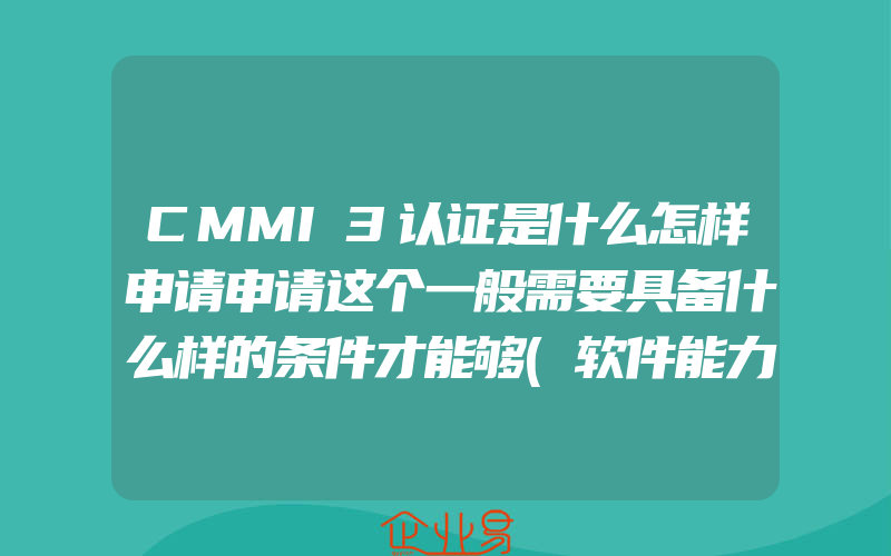 CMMI3认证是什么怎样申请申请这个一般需要具备什么样的条件才能够(软件能力成熟度怎么申请)