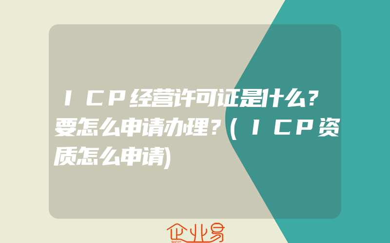 ICP经营许可证是什么？要怎么申请办理？(ICP资质怎么申请)