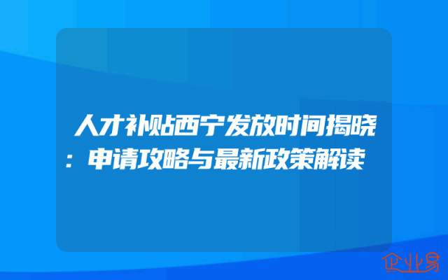 人才补贴西宁发放时间揭晓：申请攻略与最新政策解读