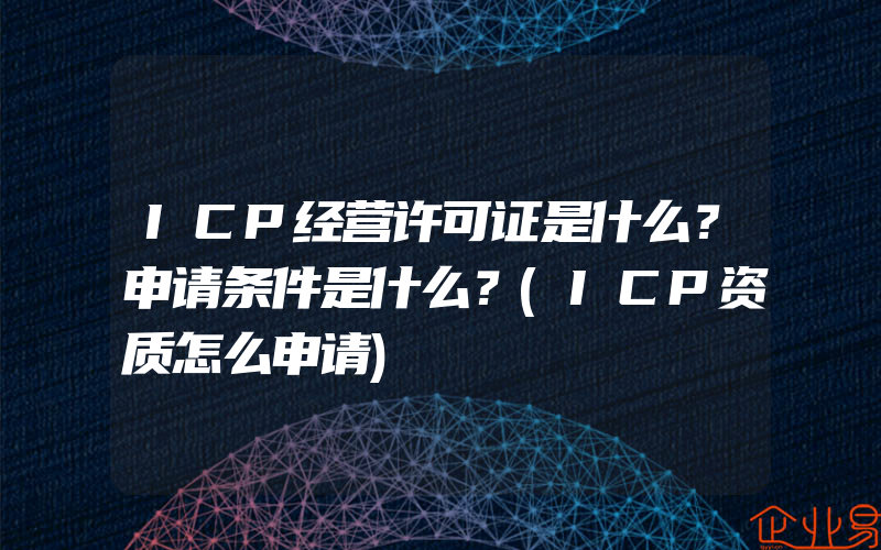 ICP经营许可证是什么？申请条件是什么？(ICP资质怎么申请)