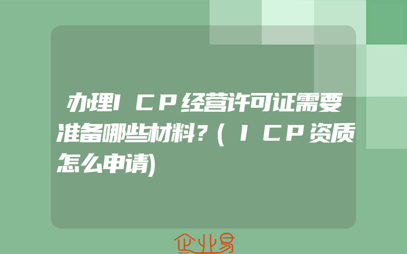 办理ICP经营许可证需要准备哪些材料？(ICP资质怎么申请)