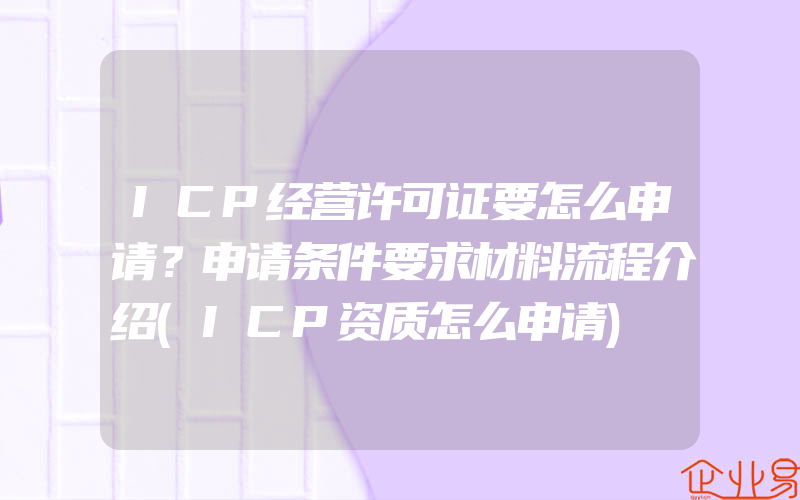 ICP经营许可证要怎么申请？申请条件要求材料流程介绍(ICP资质怎么申请)